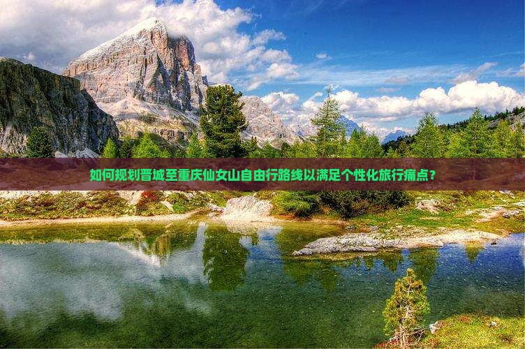 如何规划晋城至重庆仙女山自由行路线以满足个性化旅行痛点？