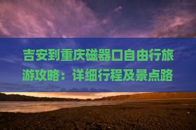 吉安到重庆磁器口自由行旅游攻略：详细行程及景点路线推荐 | 重庆旅游信息