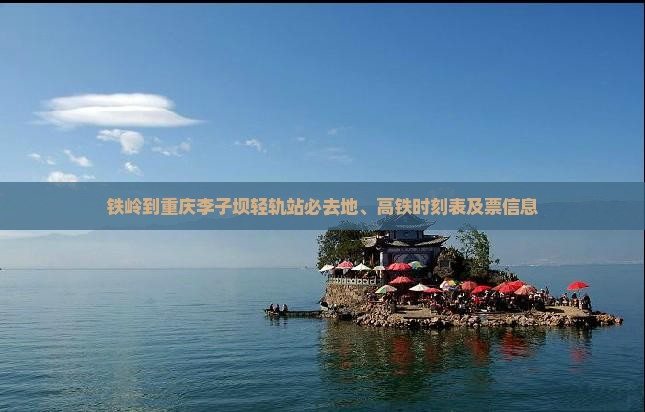 铁岭到重庆李子坝轻轨站必去地、高铁时刻表及票信息
