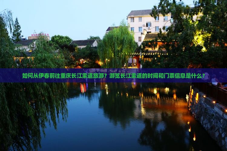如何从伊春前往重庆长江索道旅游？游览长江索道的时间和门票信息是什么？