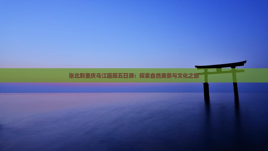 张北到重庆乌江画廊五日游：探索自然美景与文化之旅