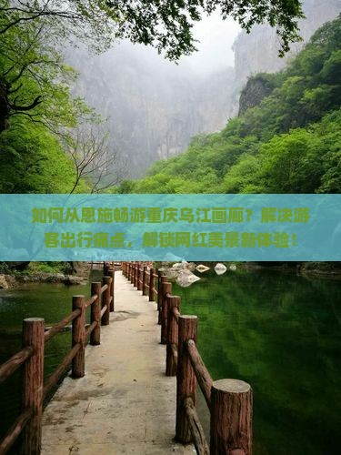 如何从恩施畅游重庆乌江画廊？解决游客出行痛点，解锁网红美景新体验！