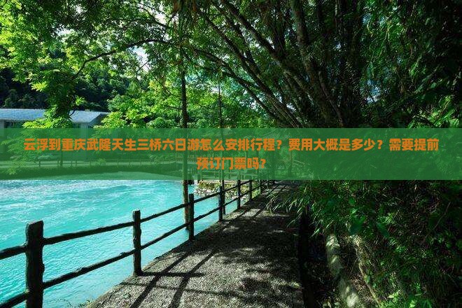 云浮到重庆武隆天生三桥六日游怎么安排行程？费用大概是多少？需要提前预订门票吗？