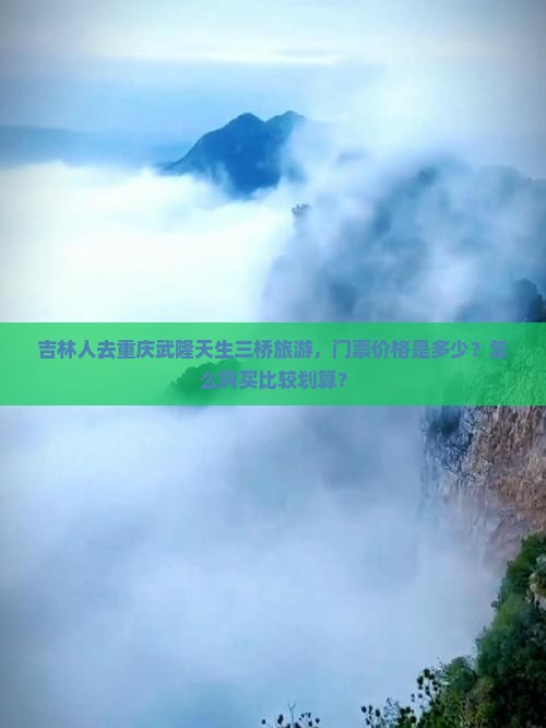 吉林人去重庆武隆天生三桥旅游，门票价格是多少？怎么购买比较划算？