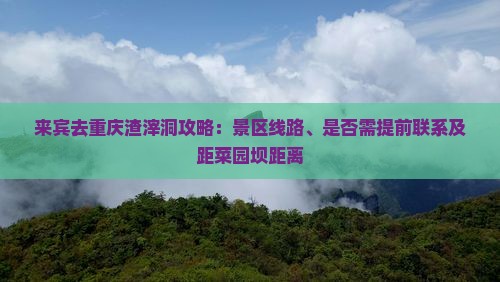 来宾去重庆渣滓洞攻略：景区线路、是否需提前联系及距菜园坝距离