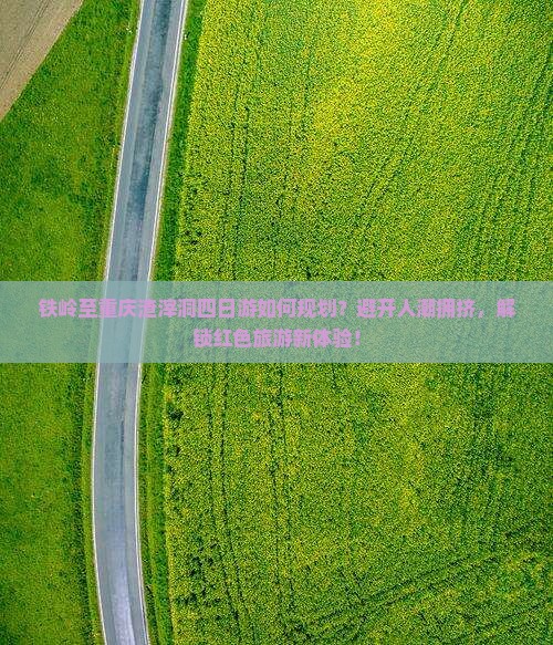 铁岭至重庆渣滓洞四日游如何规划？避开人潮拥挤，解锁红色旅游新体验！