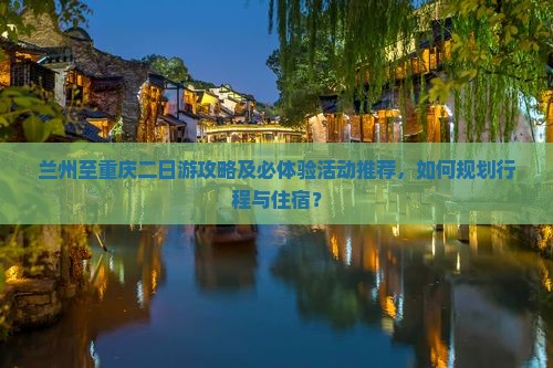 兰州至重庆二日游攻略及必体验活动推荐，如何规划行程与住宿？