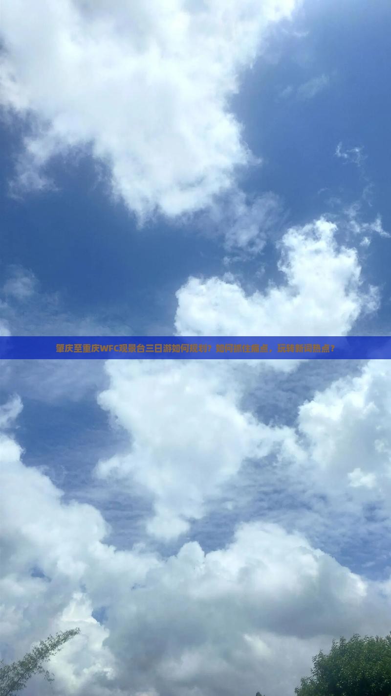 肇庆至重庆WFC观景台三日游如何规划？如何抓住痛点，玩转新词热点？