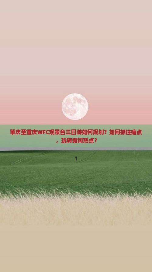 肇庆至重庆WFC观景台三日游如何规划？如何抓住痛点，玩转新词热点？
