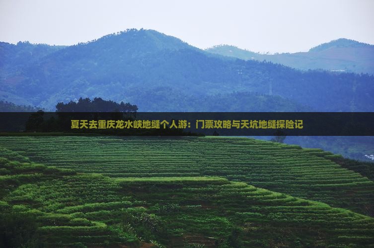 夏天去重庆龙水峡地缝个人游:门票攻略与天坑地缝探险记 夏天去重庆龙水峡地缝个人游:门票攻略与天坑地缝探险记