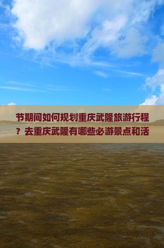 节期间如何规划重庆武隆旅游行程？去重庆武隆有哪些必游景点和活动推荐？