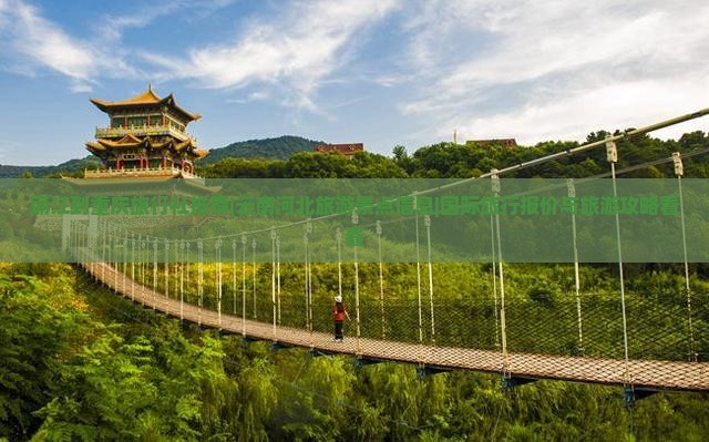 丽江到重庆旅行社推荐|云南河北旅游景点信息|国际旅行报价与旅游攻略看看