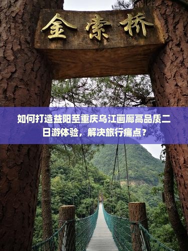 如何打造益阳至重庆乌江画廊高品质二日游体验，解决旅行痛点？
