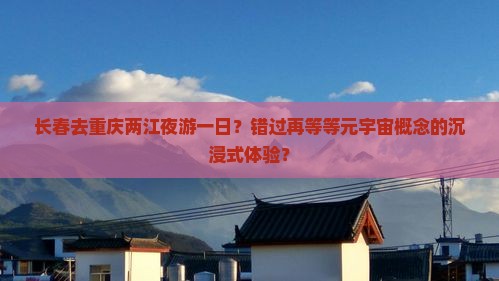 长春去重庆两江夜游一日？错过再等等元宇宙概念的沉浸式体验？