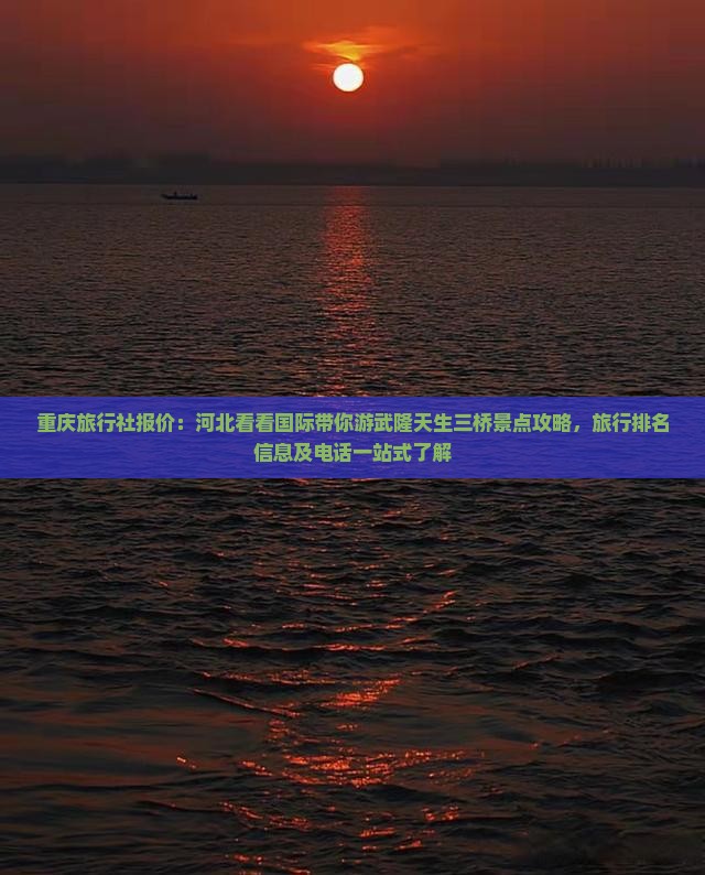重庆旅行社报价：河北看看国际带你游武隆天生三桥景点攻略，旅行排名信息及电话一站式了解