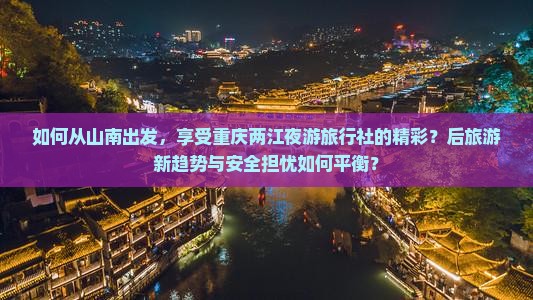 如何从山南出发，享受重庆两江夜游旅行社的精彩？后旅游新趋势与安全担忧如何平衡？
