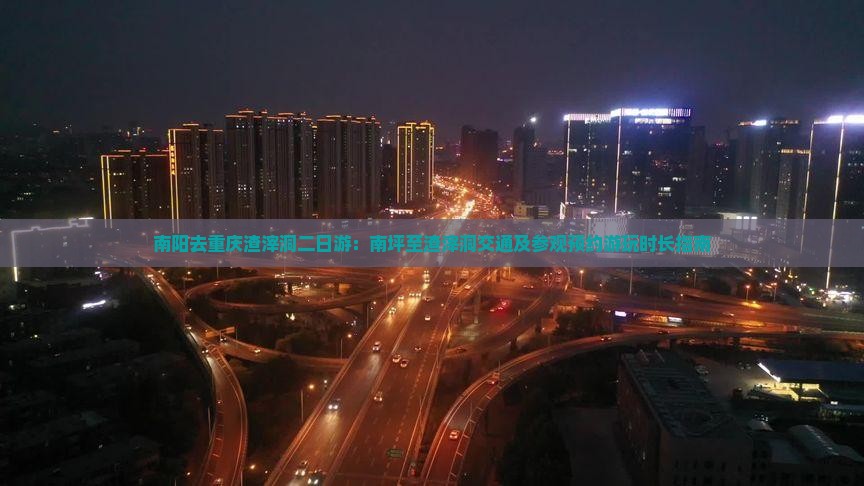 南阳去重庆渣滓洞二日游：南坪至渣滓洞交通及参观预约游玩时长指南