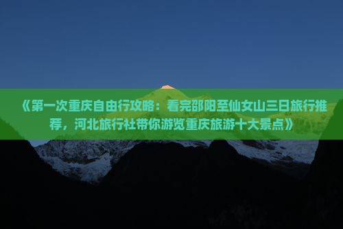 《第一次重庆自由行攻略：看完邵阳至仙女山三日旅行推荐，河北旅行社带你游览重庆旅游十大景点》