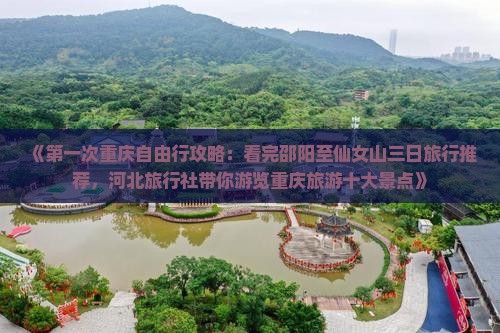 《第一次重庆自由行攻略：看完邵阳至仙女山三日旅行推荐，河北旅行社带你游览重庆旅游十大景点》