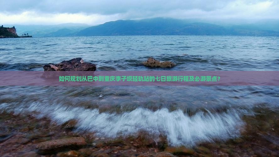 如何规划从巴中到重庆李子坝轻轨站的七日旅游行程及必游景点？