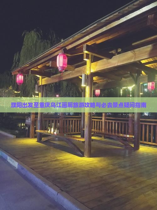 濮阳出发至重庆乌江画廊旅游攻略与必去景点疑问指南