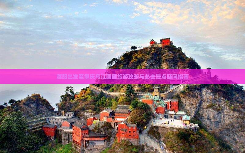濮阳出发至重庆乌江画廊旅游攻略与必去景点疑问指南