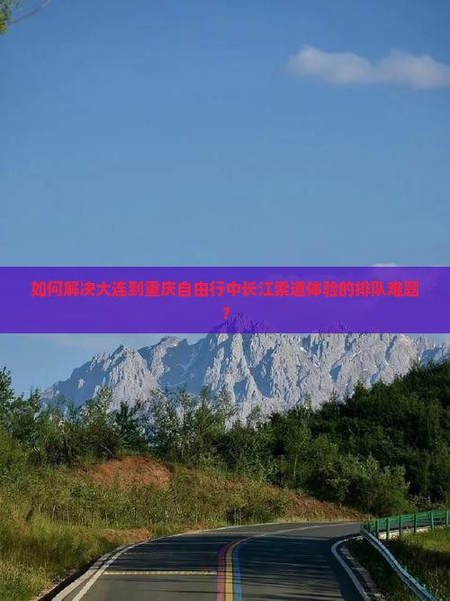 如何解决大连到重庆自由行中长江索道体验的排队难题？
