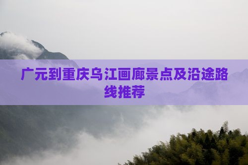 广元到重庆乌江画廊景点及沿途路线推荐