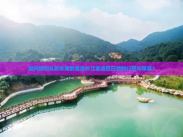 如何规划从黔东南到重庆长江索道四日游的行程与预算？