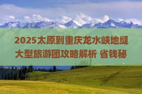 太原到重庆龙水峡地缝大型旅游团
