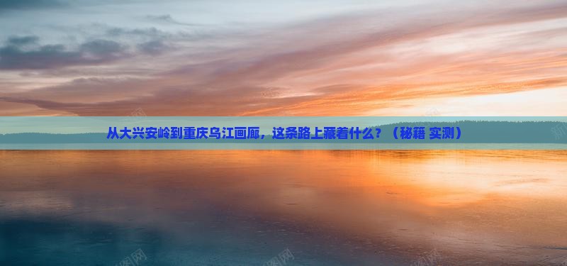 大兴安岭到重庆乌江画廊攻略