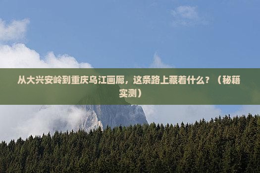 大兴安岭到重庆乌江画廊攻略