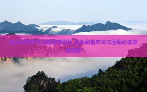 汕头到重庆乌江画廊哪里玩