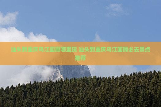 汕头到重庆乌江画廊哪里玩