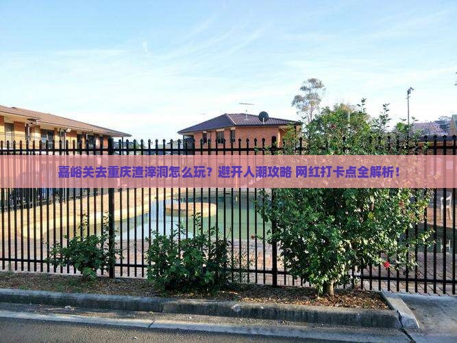 嘉峪关去重庆渣滓洞哪里玩