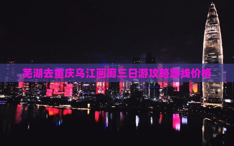 芜湖去重庆乌江画廊三日游