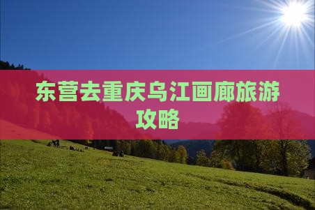 东营去重庆乌江画廊哪里玩