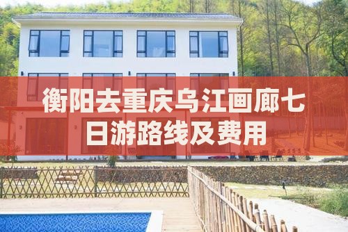 衡阳去重庆乌江画廊七日游