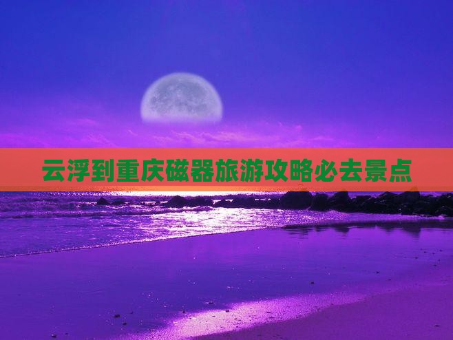 云浮到重庆磁器口必去地