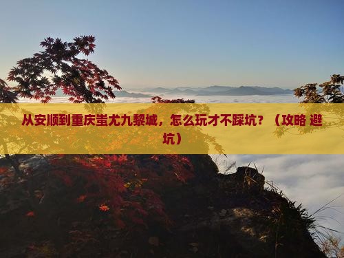 安顺到重庆蚩尤九黎城景点