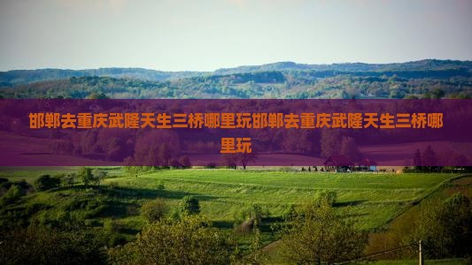 邯郸去重庆武隆天生三桥哪里玩