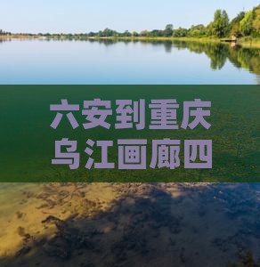 六安去重庆乌江画廊四日游