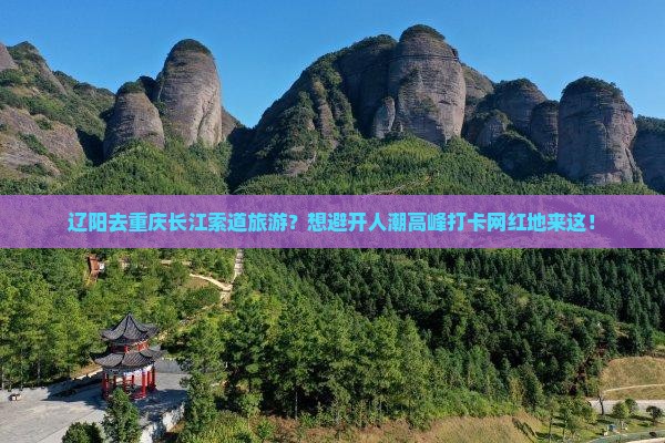辽阳去重庆长江索道旅游？想避开人潮高峰打卡网红地来这！