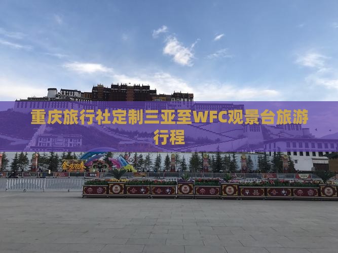 重庆旅行社定制三亚至WFC观景台旅游行程
