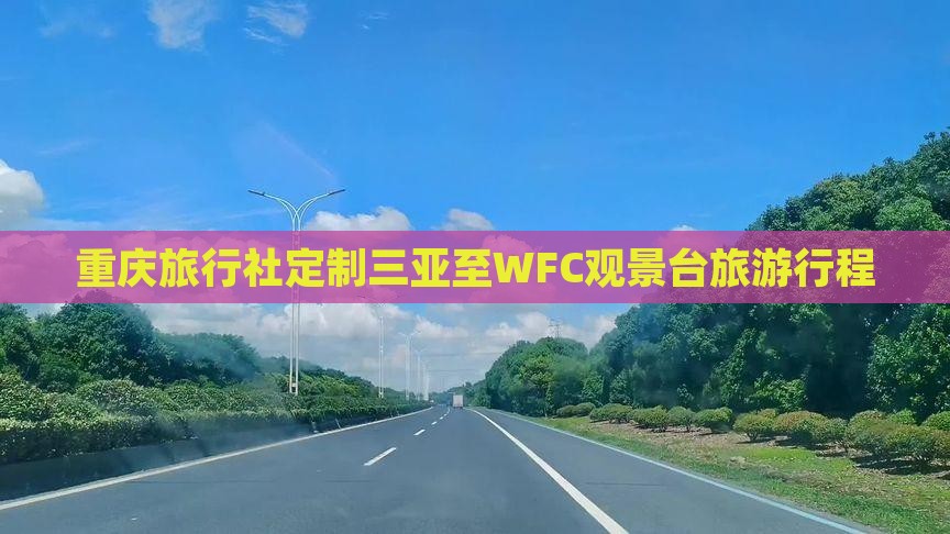 重庆旅行社定制三亚至WFC观景台旅游行程