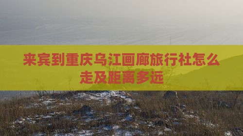 来宾到重庆乌江画廊旅行社怎么走及距离多远
