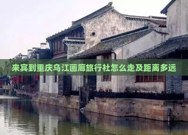 来宾到重庆乌江画廊旅行社怎么走及距离多远