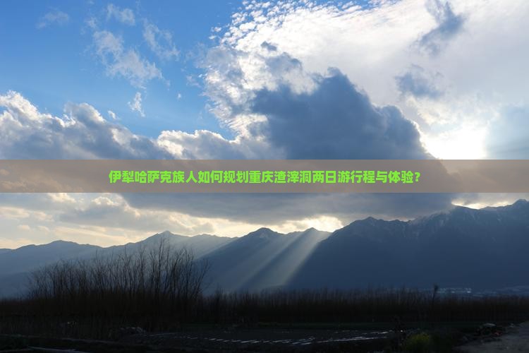 伊犁哈萨克族人如何规划重庆渣滓洞两日游行程与体验？