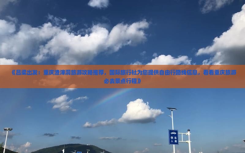 《吕梁出发：重庆渣滓洞旅游攻略推荐，国际旅行社为您提供自由行路线信息，看看重庆旅游必去景点行程》