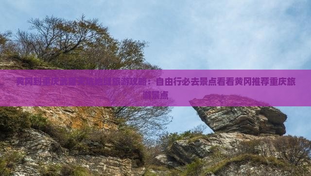 黄冈到重庆武隆天坑地缝旅游攻略：自由行必去景点看看黄冈推荐重庆旅游景点